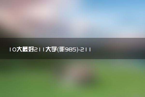 10大最好211大學(xué)（非985）-211里實(shí)力最強(qiáng)的大學(xué)（低分好考）