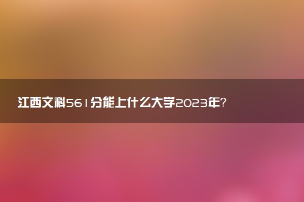 江西文科561分能上什么大學(xué)2023年？附高考五百六十一分可以報(bào)考的學(xué)校