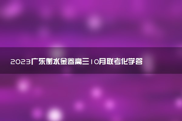 2023廣東衡水金卷高三10月聯(lián)考化學(xué)答案解析及試卷匯總（已更新）