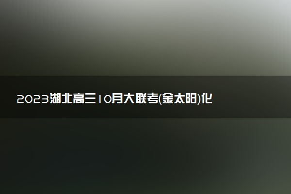 2023湖北高三10月大聯(lián)考（金太陽）化學答案解析及試卷匯總（持續(xù)更新）