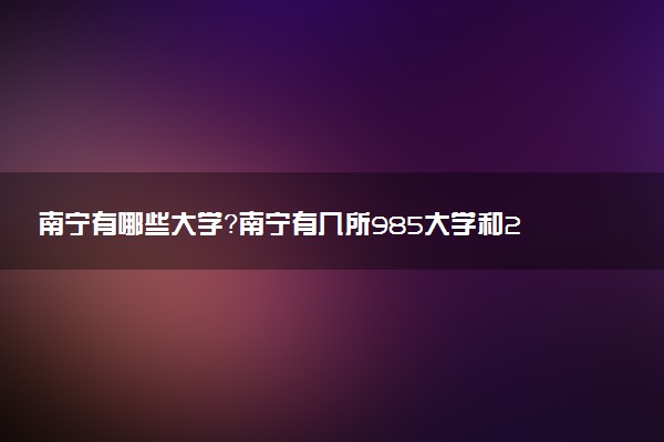 南寧有哪些大學(xué)？南寧有幾所985大學(xué)和211大學(xué)？