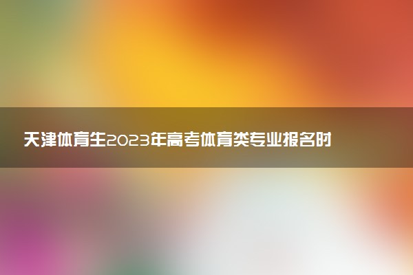 天津體育生2023年高考體育類專業(yè)報(bào)名時(shí)間 報(bào)名入口