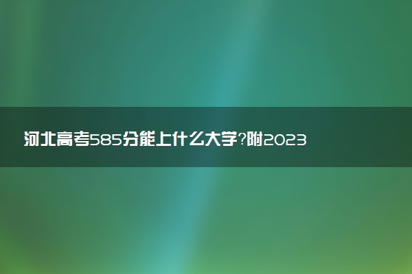 河北高考585分能上什么大學？附2023年可以報考的學校名單