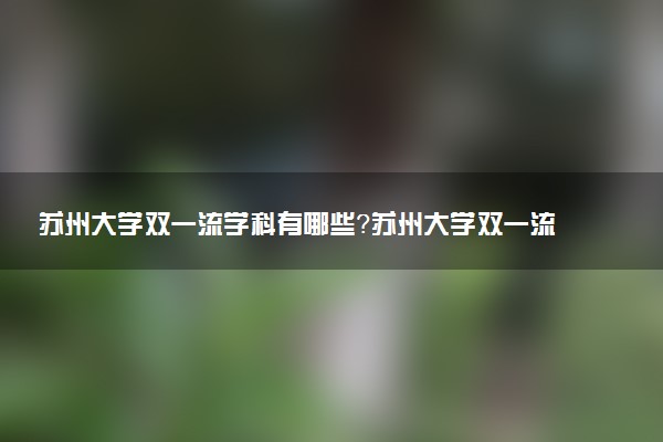 蘇州大學雙一流學科有哪些？蘇州大學雙一流建設(shè)學科名單