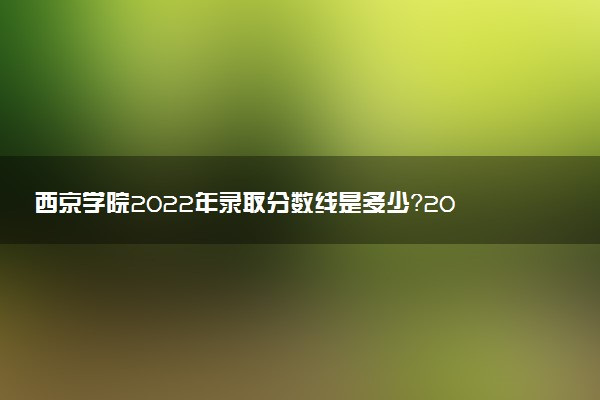 西京學院2022年錄取分數(shù)線是多少？2023高考最低多少分能上？