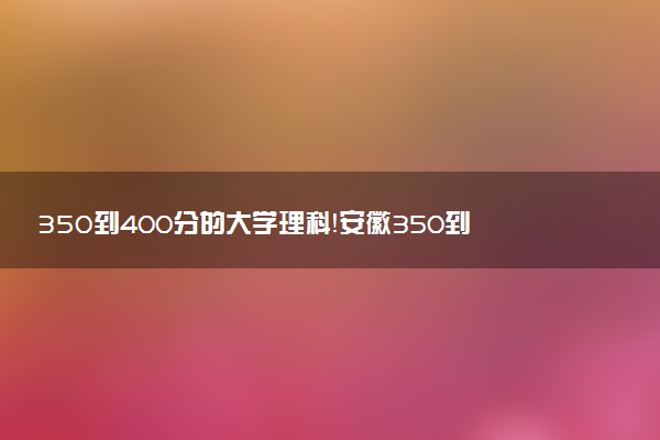 350到400分的大學(xué)理科！安徽350到400分的二本公辦大學(xué)（2023參考）