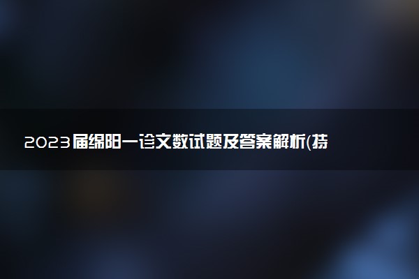 2023屆綿陽一診文數(shù)試題及答案解析（持續(xù)更新）