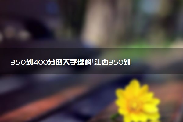 350到400分的大學(xué)理科！江西350到400分的二本公辦大學(xué)（2023參考）