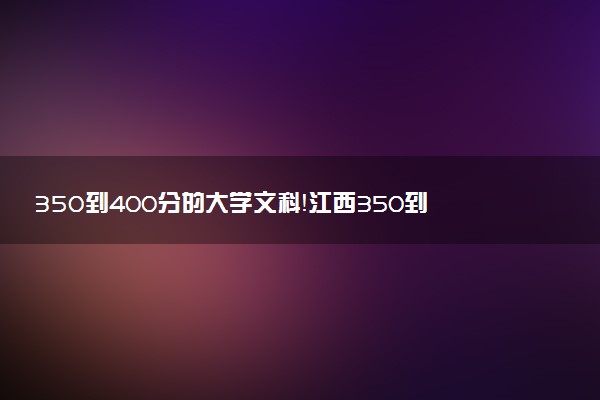 350到400分的大學(xué)文科！江西350到400分的二本公辦大學(xué)（2023參考）