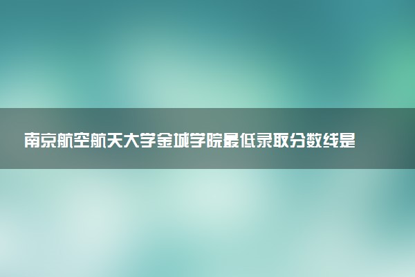 南京航空航天大學(xué)金城學(xué)院最低錄取分?jǐn)?shù)線是多少2022？附文理科最低分及位次
