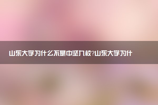 山東大學為什么不是中堅九校？山東大學為什么被稱為三洞大學？