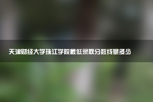 天津財經(jīng)大學珠江學院最低錄取分數(shù)線是多少2022？附文理科最低分及位次