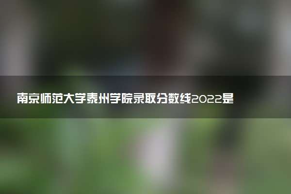 南京師范大學泰州學院錄取分數(shù)線2022是多少分？2023高考南京師范大學泰州學院要多少分錄??？
