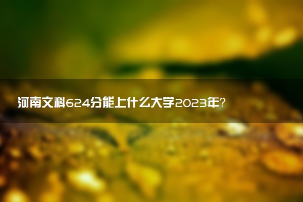 河南文科624分能上什么大學2023年？附高考六百二十四分可以報考的學校