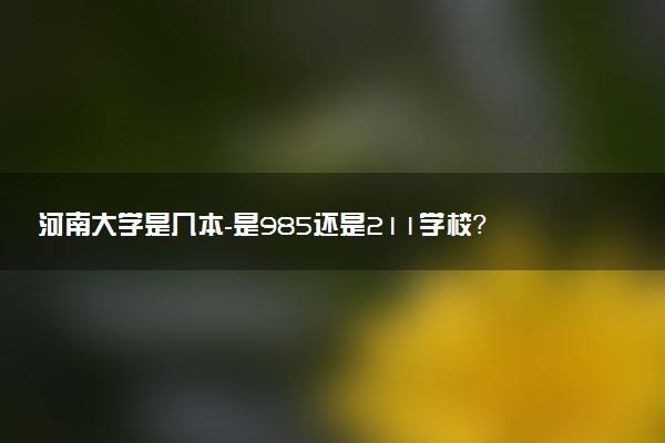 河南大學是幾本-是985還是211學校？