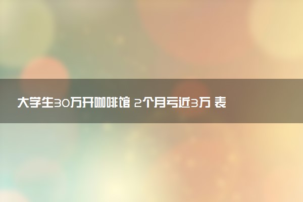 大學(xué)生30萬開咖啡館 2個(gè)月虧近3萬 表示我還年輕