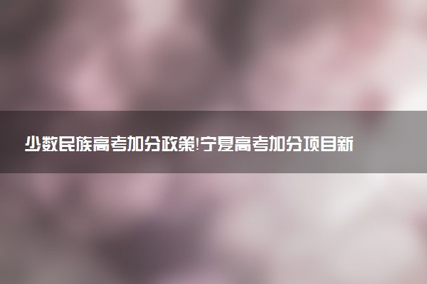 少數(shù)民族高考加分政策！寧夏高考加分項(xiàng)目新政策（2023年參考）