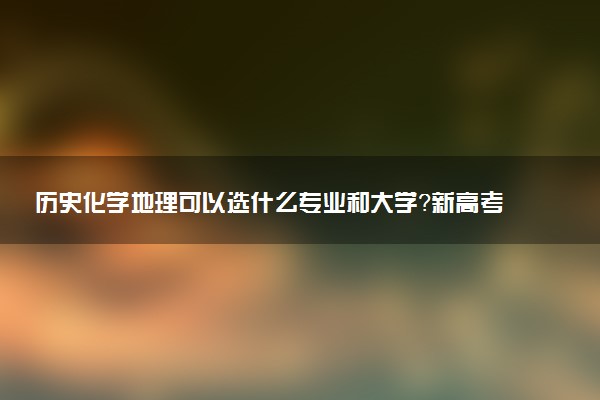 歷史化學(xué)地理可以選什么專業(yè)和大學(xué)？新高考男生適用