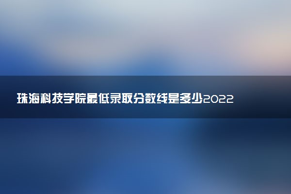 珠海科技學(xué)院最低錄取分?jǐn)?shù)線是多少2022？附文理科最低分及位次