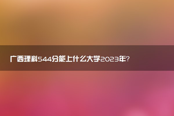 廣西理科544分能上什么大學(xué)2023年？附高考五百四十四分可以報(bào)考的學(xué)校