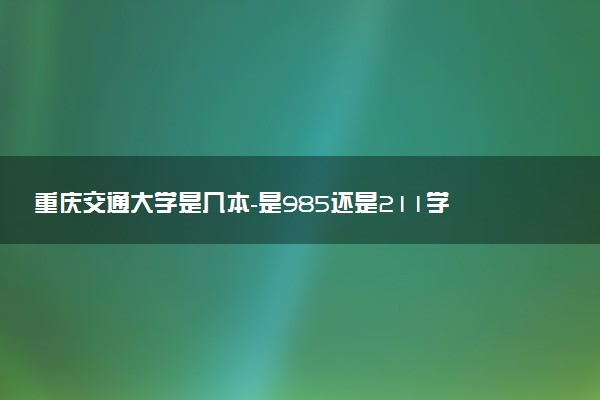 重慶交通大學(xué)是幾本-是985還是211學(xué)校？