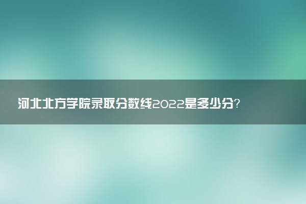 河北北方學(xué)院錄取分?jǐn)?shù)線2022是多少分？2023高考河北北方學(xué)院要多少分錄??？