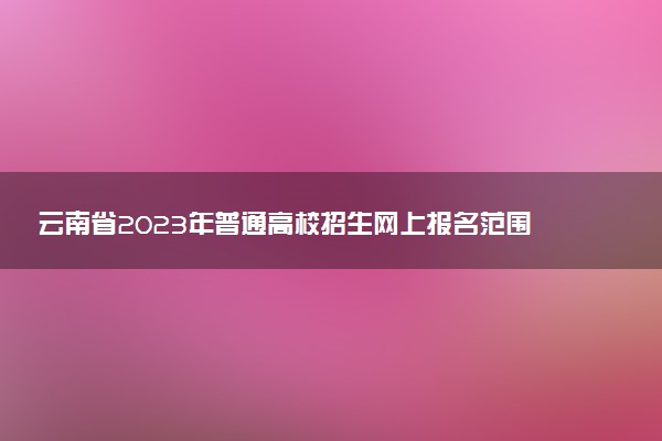 云南省2023年普通高校招生網(wǎng)上報(bào)名范圍