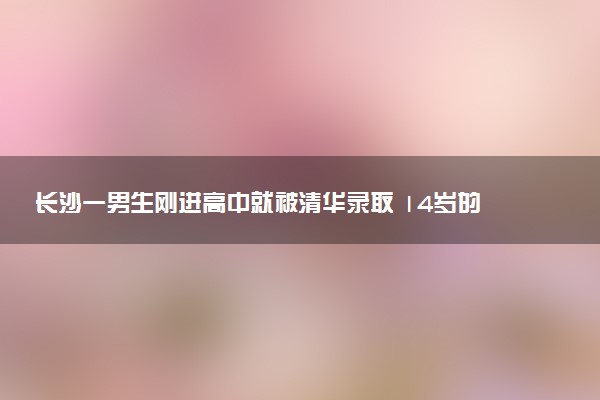 長沙一男生剛進(jìn)高中就被清華錄取 14歲的數(shù)學(xué)天才