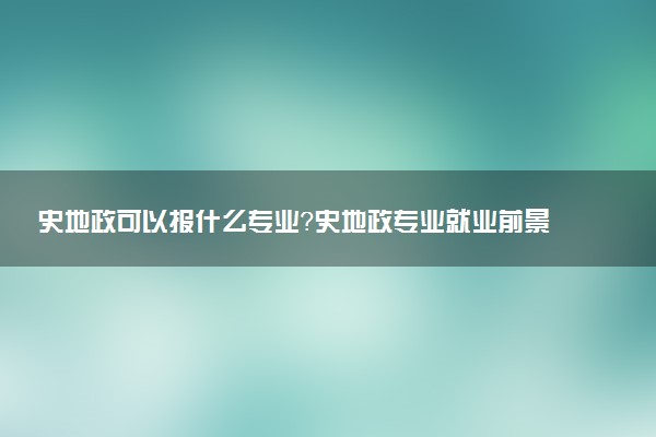 史地政可以報(bào)什么專業(yè)？史地政專業(yè)就業(yè)前景如何？