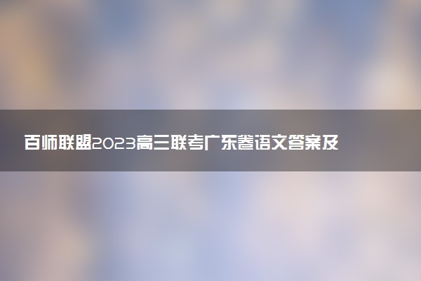 百師聯(lián)盟2023高三聯(lián)考廣東卷語(yǔ)文答案及試卷解析（持續(xù)更新）