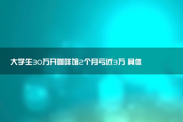 大學(xué)生30萬(wàn)開(kāi)咖啡館2個(gè)月虧近3萬(wàn) 具體情況