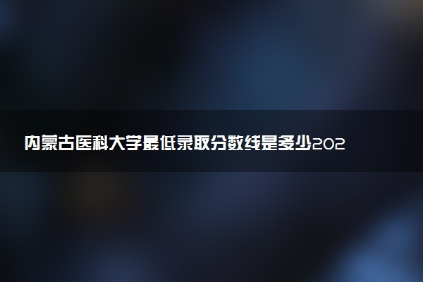 內(nèi)蒙古醫(yī)科大學最低錄取分數(shù)線是多少2022？附文理科最低分及位次