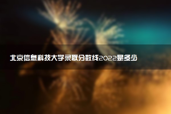 北京信息科技大學(xué)錄取分?jǐn)?shù)線2022是多少分？2023高考北京信息科技大學(xué)要多少分錄??？