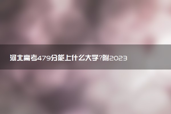 河北高考479分能上什么大學(xué)？附2023年可以報考的學(xué)校名單