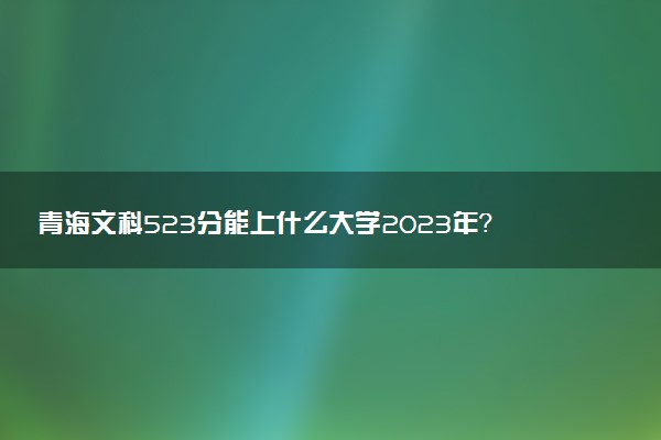 青海文科523分能上什么大學(xué)2023年？附高考五百二十三分可以報(bào)考的學(xué)校