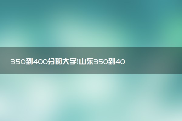 350到400分的大學(xué)！山東350到400分的本科公辦大學(xué)（2023參考）