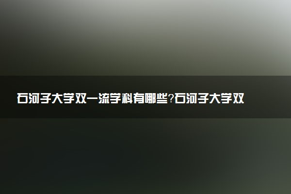 石河子大學雙一流學科有哪些？石河子大學雙一流建設學科名單