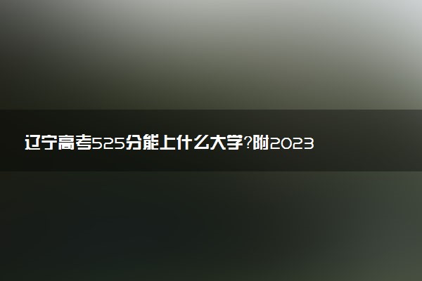 遼寧高考525分能上什么大學(xué)？附2023年可以報(bào)考的學(xué)校名單