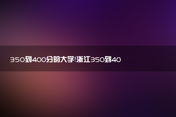350到400分的大學(xué)！浙江350到400分的本科公辦大學(xué)（2023參考）