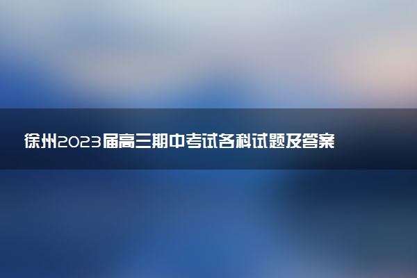 徐州2023屆高三期中考試各科試題及答案匯總（持續(xù)更新）