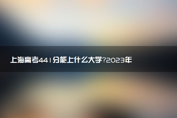 上海高考441分能上什么大學(xué)？2023年可以報考哪些學(xué)校？附排名