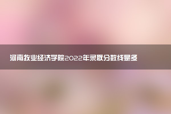 河南牧業(yè)經(jīng)濟(jì)學(xué)院2022年錄取分?jǐn)?shù)線是多少？2023高考最低多少分能上？