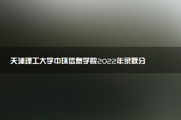 天津理工大學(xué)中環(huán)信息學(xué)院2022年錄取分?jǐn)?shù)線是多少？2023高考最低多少分能上？