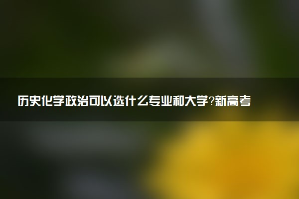 歷史化學政治可以選什么專業(yè)和大學？新高考女生適用