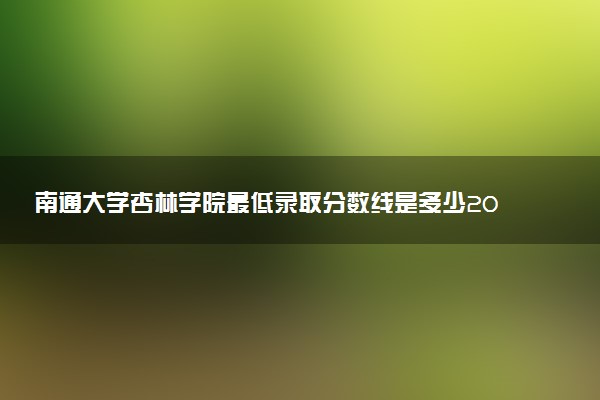 南通大學(xué)杏林學(xué)院最低錄取分數(shù)線是多少2022？附文理科最低分及位次