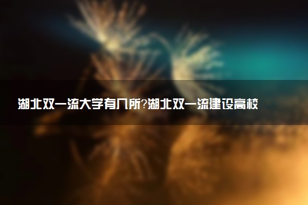 湖北雙一流大學(xué)有幾所？湖北雙一流建設(shè)高校學(xué)科名單