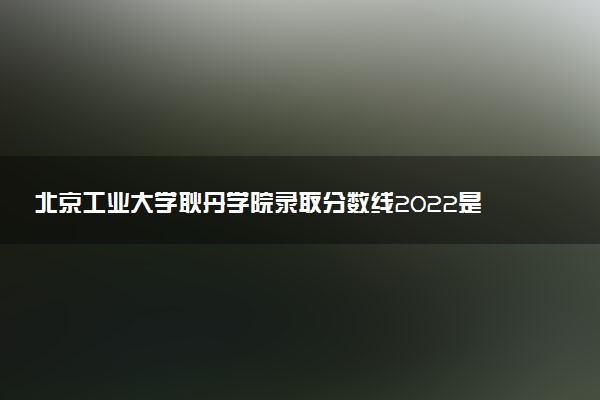 北京工業(yè)大學(xué)耿丹學(xué)院錄取分?jǐn)?shù)線2022是多少分？2023高考北京工業(yè)大學(xué)耿丹學(xué)院要多少分錄??？