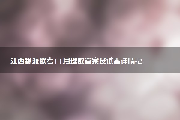 江西穩(wěn)派聯(lián)考11月理數(shù)答案及試卷詳情-2023江西穩(wěn)派聯(lián)考理科數(shù)學(xué)答案