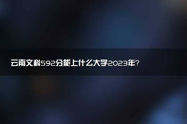 云南文科592分能上什么大學(xué)2023年？附高考五百九十二分可以報(bào)考的學(xué)校