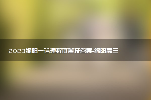 2023綿陽一診理數(shù)試卷及答案-綿陽高三一診理科數(shù)學(xué)試題及解析